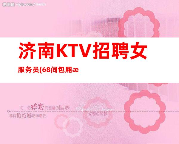 济南KTV招聘女服务员(68间包厢每天爆满)起包住宿