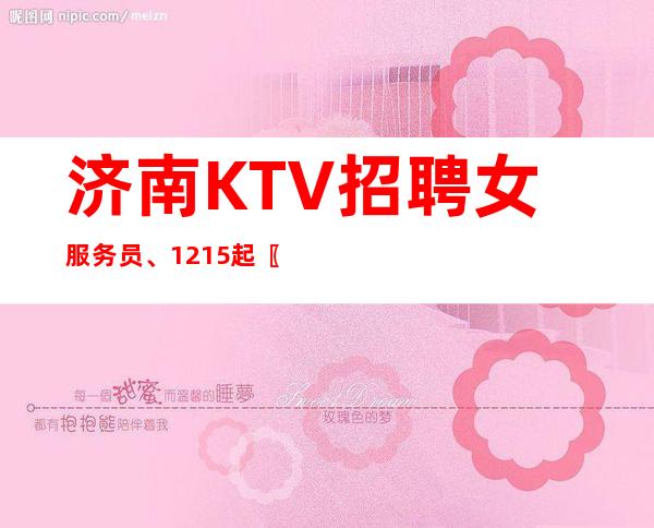 济南KTV招聘女服务员、12+15起〖无入职费〗来了就可以上班