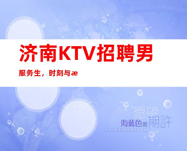 济南KTV招聘男服务生，时刻与服务员场共进退