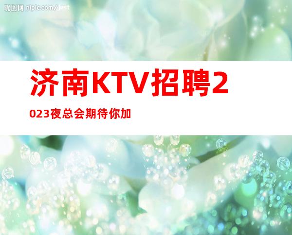 济南KTV招聘2023夜总会期待你加入最强团队