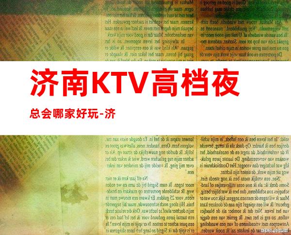 济南KTV高档夜总会哪家好玩-济南高档好玩夜总会预定