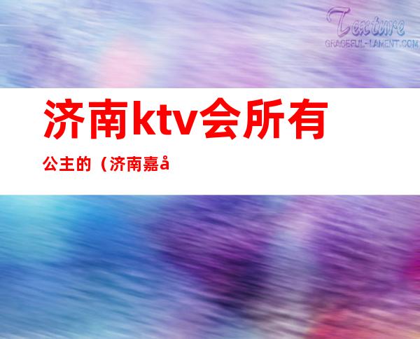 济南ktv会所有公主的（济南嘉年华ktv有公主吗）