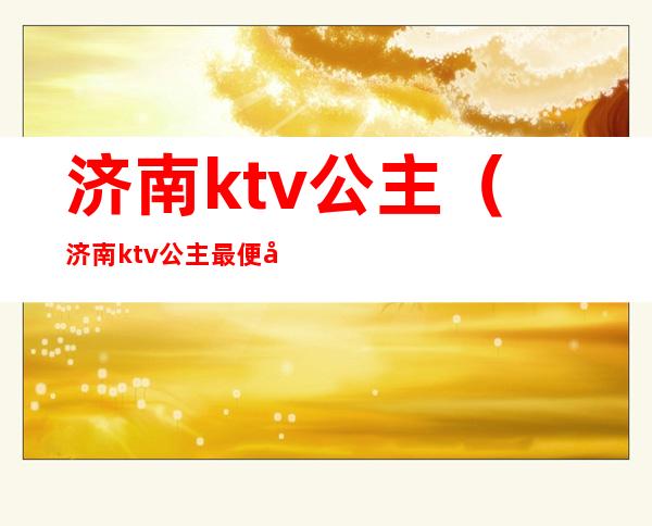 济南ktv公主（济南ktv公主最便宜）