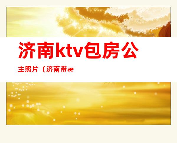 济南ktv包房公主照片（济南带有公主的KTV）