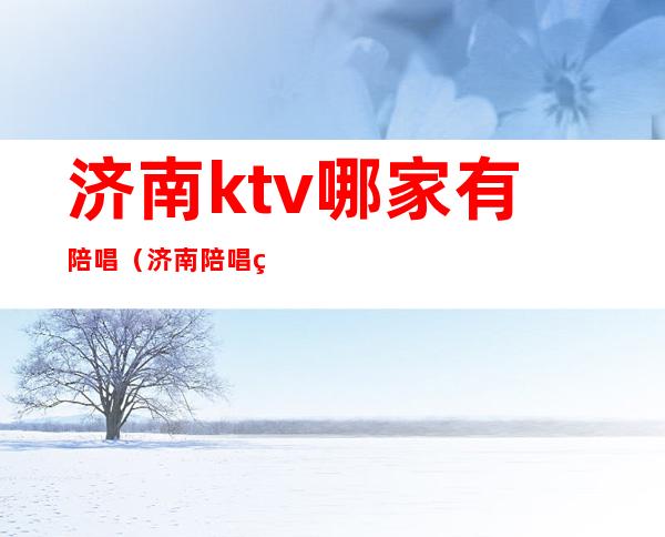 济南ktv哪家有陪唱（济南陪唱的ktv）