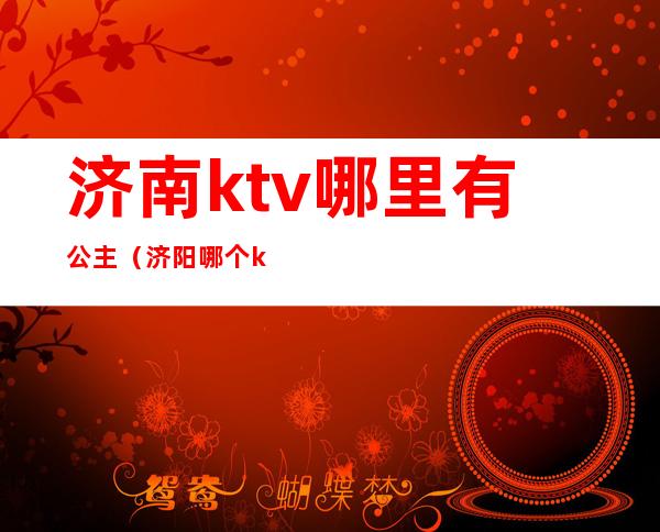 济南ktv哪里有公主（济阳哪个ktv有公主）