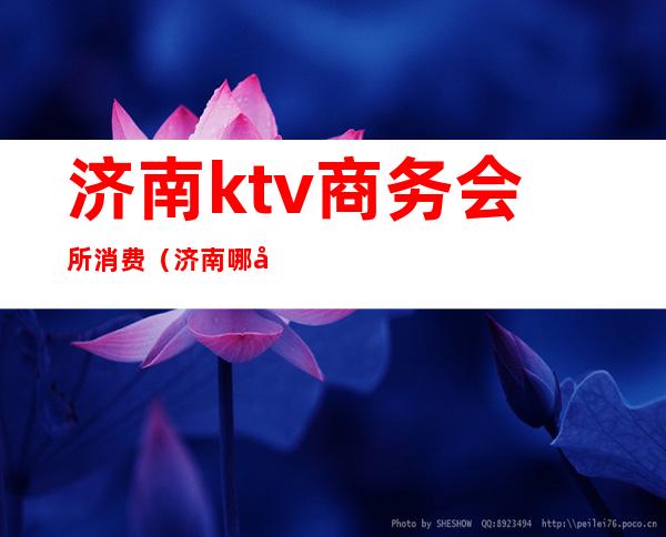 济南ktv商务会所消费（济南哪家ktv服务多）