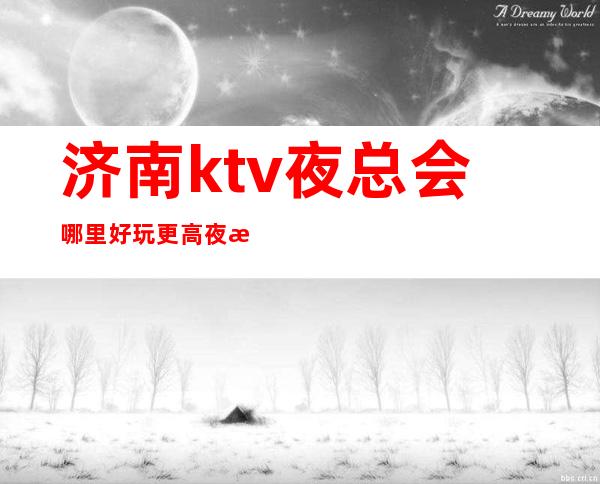 济南ktv夜总会哪里好玩?更高夜总会订房排名十大攻略