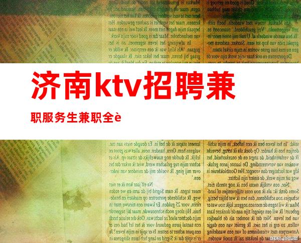 济南ktv招聘兼职服务生兼职全职都可以 业务大组