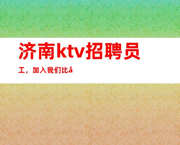 济南ktv招聘员工，加入我们比别人起点高