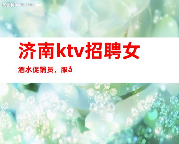 济南ktv招聘女酒水促销员，服务员本人亲自招聘带