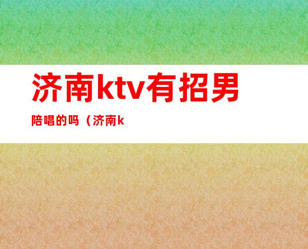 济南ktv有招男陪唱的吗（济南ktv陪唱最便宜的地方）