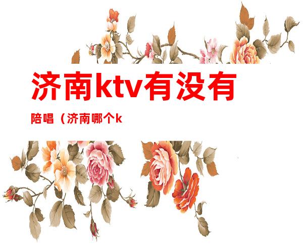 济南ktv有没有陪唱（济南哪个ktv有陪唱）