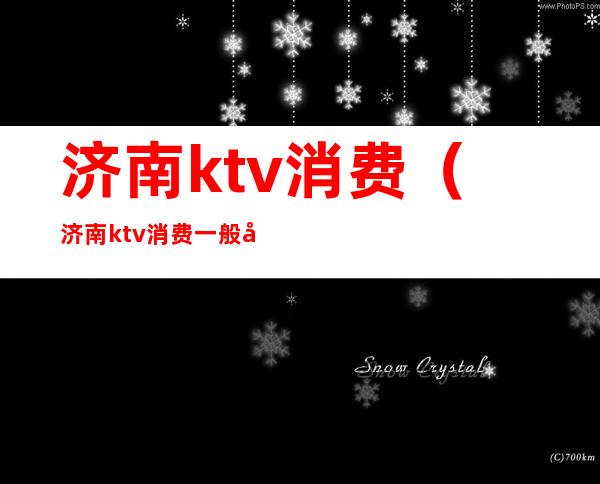 济南ktv消费（济南ktv消费一般多少钱）