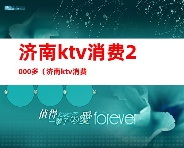 济南ktv消费2000多（济南ktv消费一般多少钱）