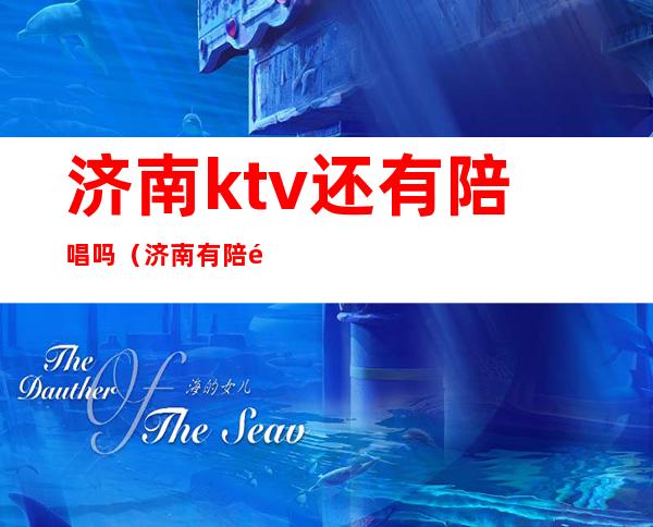 济南ktv还有陪唱吗（济南有陪酒的ktv）