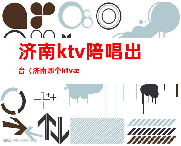 济南ktv陪唱出台（济南哪个ktv招陪唱）