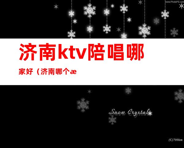 济南ktv陪唱哪家好（济南哪个歌厅有陪唱）