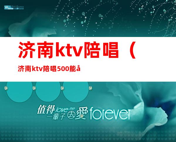 济南ktv陪唱（济南ktv陪唱500能对她做什么）