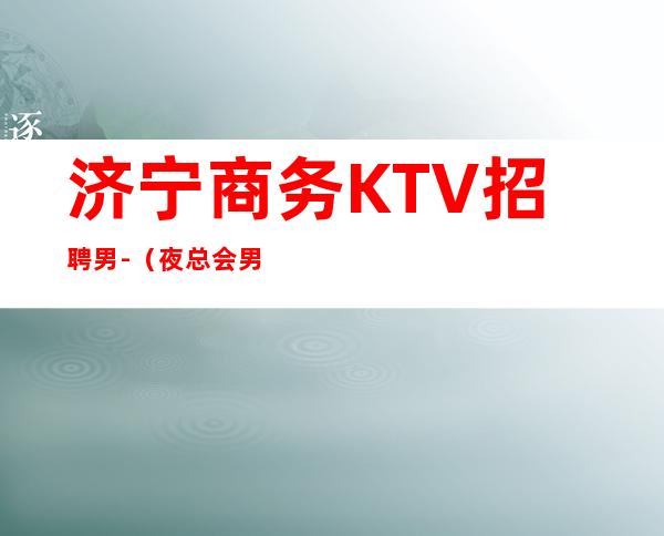 济宁商务KTV招聘男.-（夜总会男孩）-全程绝不收一分