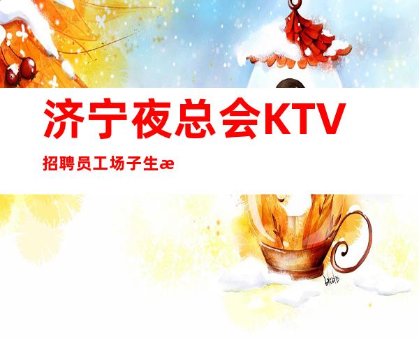 济宁夜总会KTV 招聘员工场子生意好 每天(1-2个班 )无押金