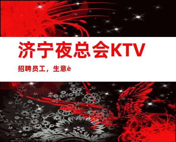 济宁夜总会KTV招聘员工，生意超火 我这超多人赚到 月10-2