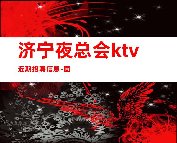 济宁夜总会ktv近期招聘信息-面试当天上班