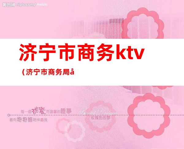 济宁市商务ktv（济宁市商务局副局长）