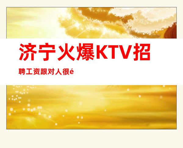 济宁火爆KTV招聘工资  跟对人很重要！至少让你少奋斗十年！