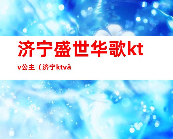 济宁盛世华歌ktv公主（济宁ktv公主多少钱）