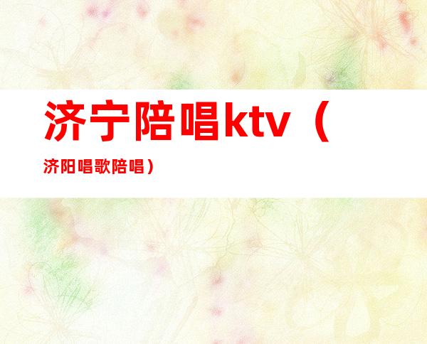 济宁陪唱ktv（济阳唱歌陪唱）