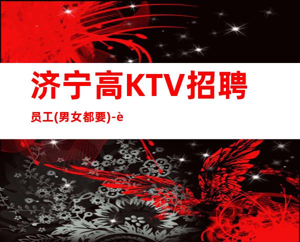 济宁高KTV招聘员工(男女都要)-良心保障一切