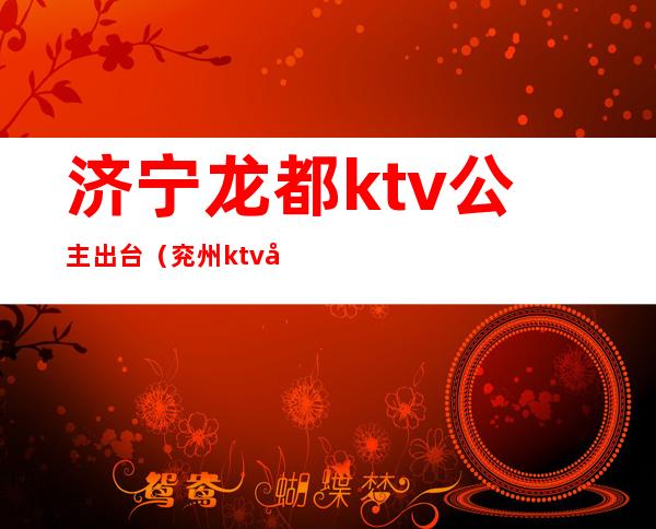 济宁龙都ktv公主出台（兖州ktv公主）