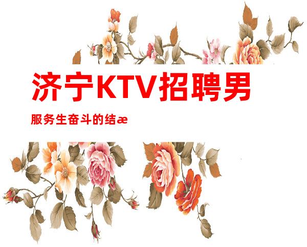 济宁KTV招聘男服务生=奋斗的结果一定会让心满意足