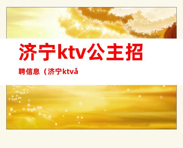 济宁ktv公主招聘信息（济宁ktv公主招聘信息）