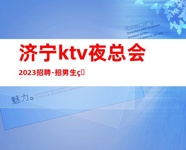 济宁ktv夜总会2023招聘-招男生男.-（实力团队带每天能上班）