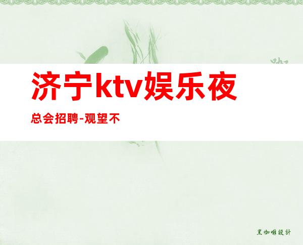 济宁ktv娱乐夜总会招聘-观望不行动永远是观众