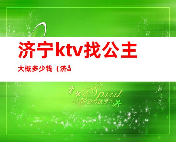 济宁ktv找公主大概多少钱（济宁龙都国际ktv公主）