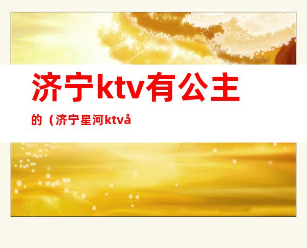 济宁ktv有公主的（济宁星河ktv公主）