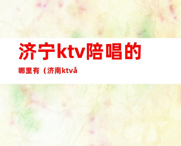 济宁ktv陪唱的哪里有（济南ktv哪里有陪唱的）