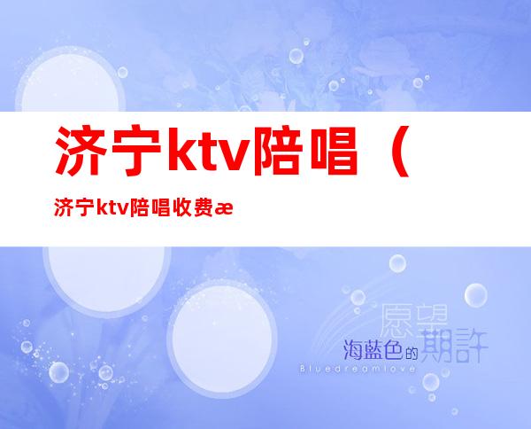 济宁ktv陪唱（济宁ktv陪唱收费标准）