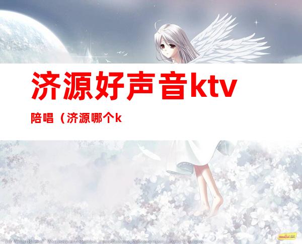 济源好声音ktv陪唱（济源哪个ktv有陪唱）