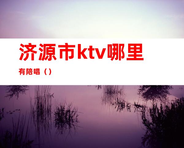 济源市ktv哪里有陪唱（）