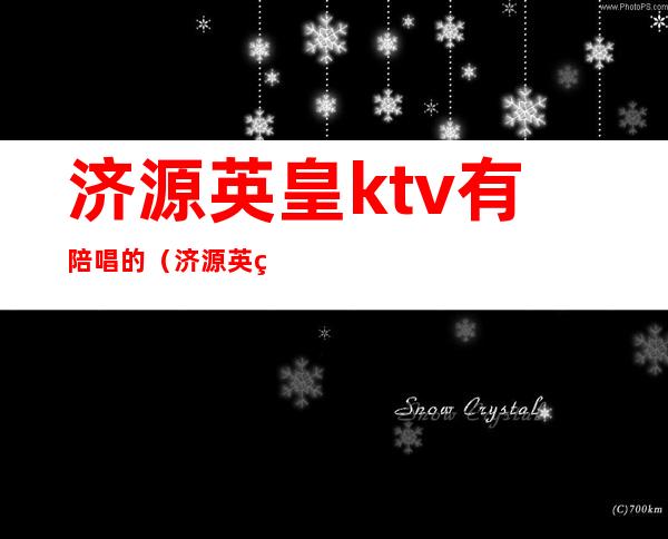 济源英皇ktv有陪唱的（济源英皇ktv有陪唱的嘛）