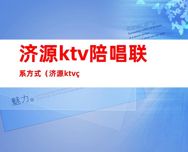 济源ktv陪唱联系方式（济源ktv的陪唱都能干啥）