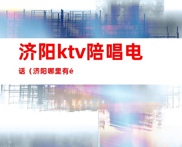 济阳ktv陪唱电话（济阳哪里有陪唱的）