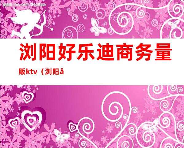 浏阳好乐迪商务量贩ktv（浏阳好乐迪KTV）