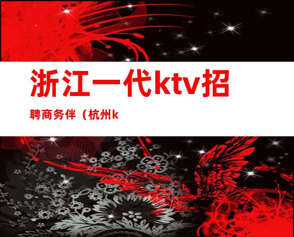 浙江一代ktv招聘商务伴（杭州ktv陪唱男招聘）