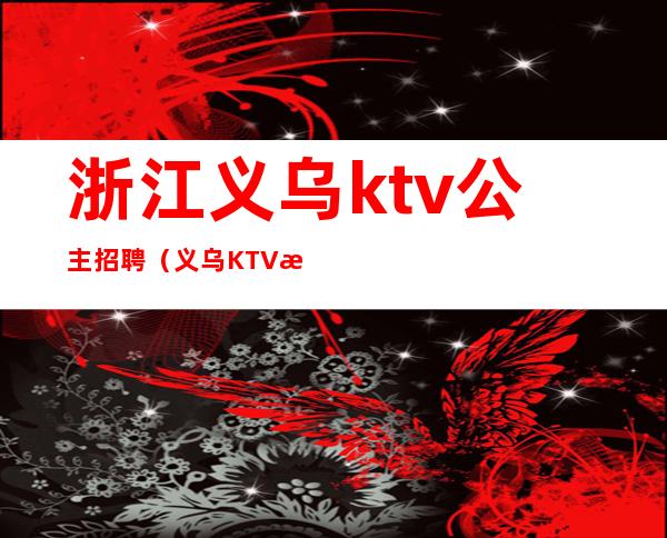 浙江义乌ktv公主招聘（义乌KTV招聘女公关）