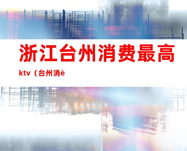 浙江台州消费最高ktv（台州消费最高的地方）